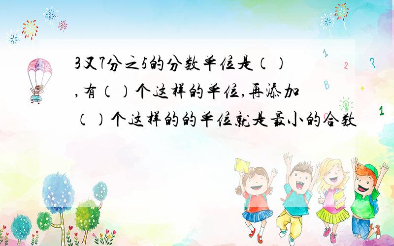 3又7分之5的分数单位是（）,有（）个这样的单位,再添加（）个这样的的单位就是最小的合数