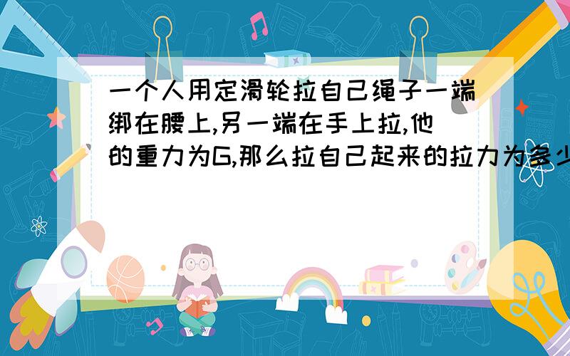 一个人用定滑轮拉自己绳子一端绑在腰上,另一端在手上拉,他的重力为G,那么拉自己起来的拉力为多少?