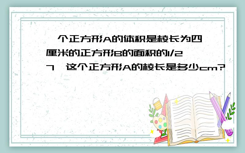 一个正方形A的体积是棱长为四厘米的正方形B的面积的1/27,这个正方形A的棱长是多少cm?