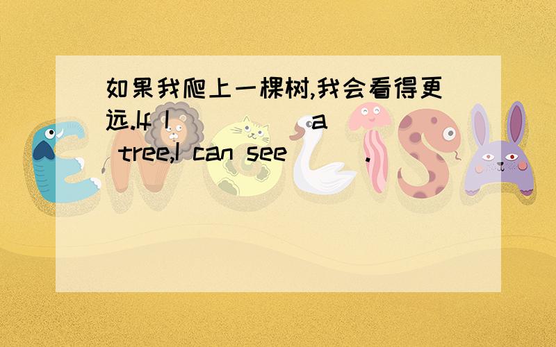 如果我爬上一棵树,我会看得更远.If I （ ）（ ）a tree,I can see （ ）.