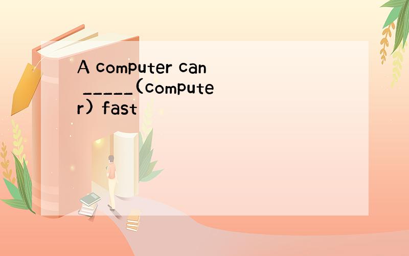 A computer can _____(computer) fast