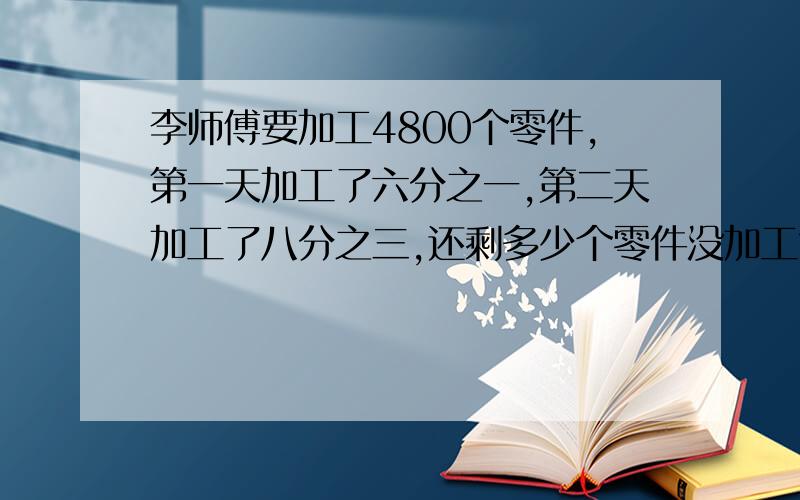 李师傅要加工4800个零件,第一天加工了六分之一,第二天加工了八分之三,还剩多少个零件没加工?