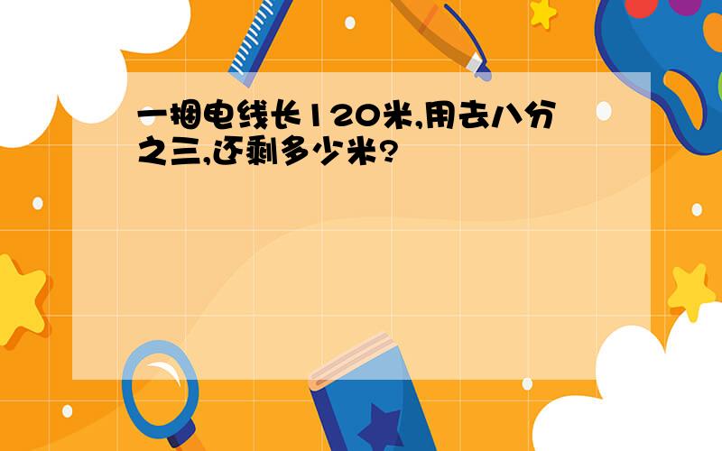 一捆电线长120米,用去八分之三,还剩多少米?