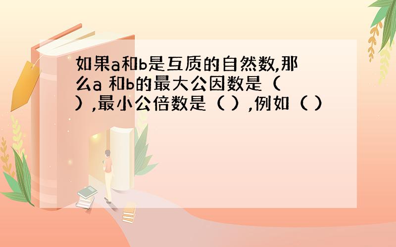 如果a和b是互质的自然数,那么a 和b的最大公因数是（ ）,最小公倍数是（ ）,例如（ ）