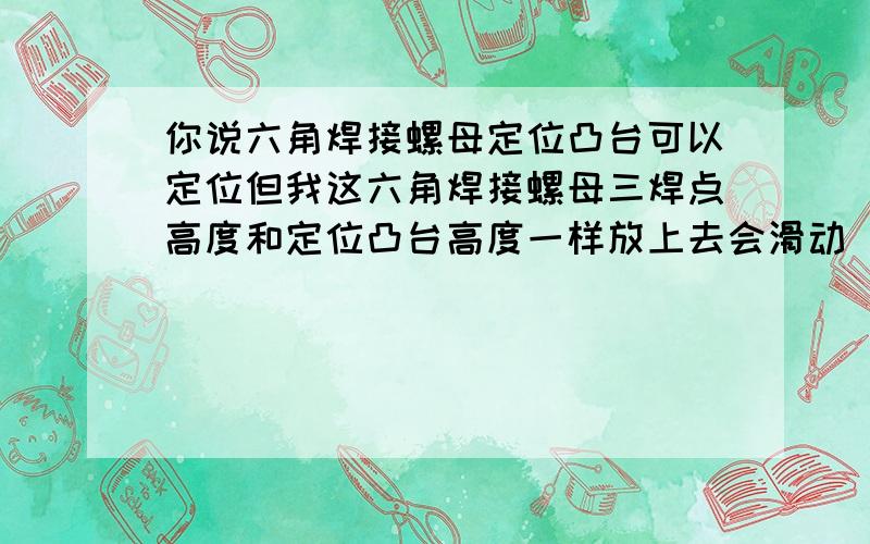 你说六角焊接螺母定位凸台可以定位但我这六角焊接螺母三焊点高度和定位凸台高度一样放上去会滑动