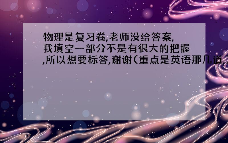 物理是复习卷,老师没给答案,我填空一部分不是有很大的把握,所以想要标答,谢谢(重点是英语那几道,)