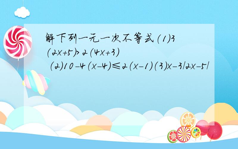 解下列一元一次不等式(1)3(2x+5)>2(4x+3) （2）10-4（x-4)≤2（x-1）（3）x-3/2x-5/