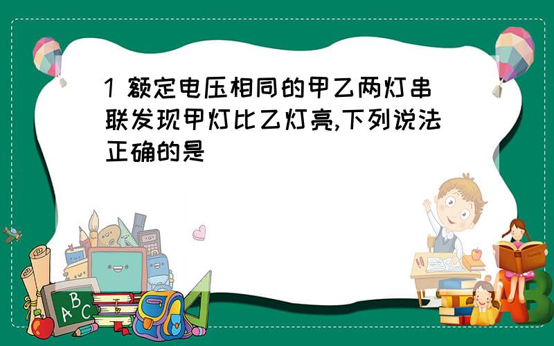 1 额定电压相同的甲乙两灯串联发现甲灯比乙灯亮,下列说法正确的是（ ）