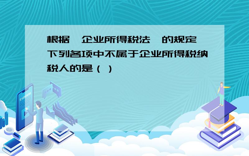 根据《企业所得税法》的规定,下列各项中不属于企业所得税纳税人的是（）