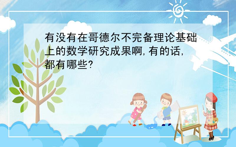 有没有在哥德尔不完备理论基础上的数学研究成果啊,有的话,都有哪些?