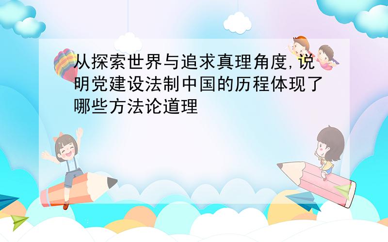 从探索世界与追求真理角度,说明党建设法制中国的历程体现了哪些方法论道理