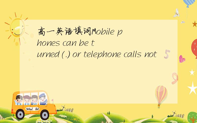 高一英语填词Mobile phones can be turned(.) or telephone calls not