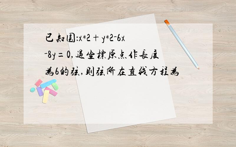 已知圆：x*2+y*2-6x-8y=0,过坐标原点作长度为6的弦,则弦所在直线方程为