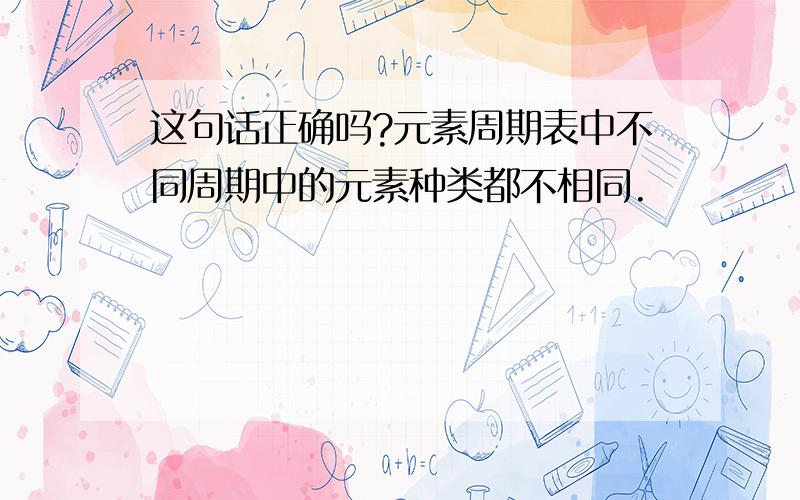 这句话正确吗?元素周期表中不同周期中的元素种类都不相同.