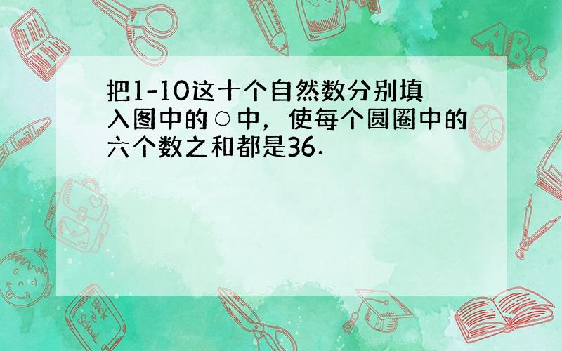 把1-10这十个自然数分别填入图中的○中，使每个圆圈中的六个数之和都是36．