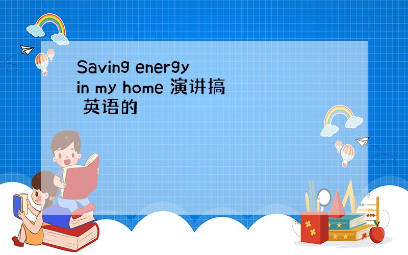 Saving energy in my home 演讲搞 英语的