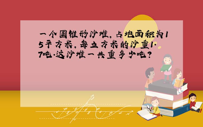 一个圆锥形沙堆,占地面积为15平方米,每立方米的沙重1.7吨.这沙堆一共重多少吨?