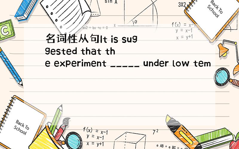 名词性从句It is suggested that the experiment _____ under low tem