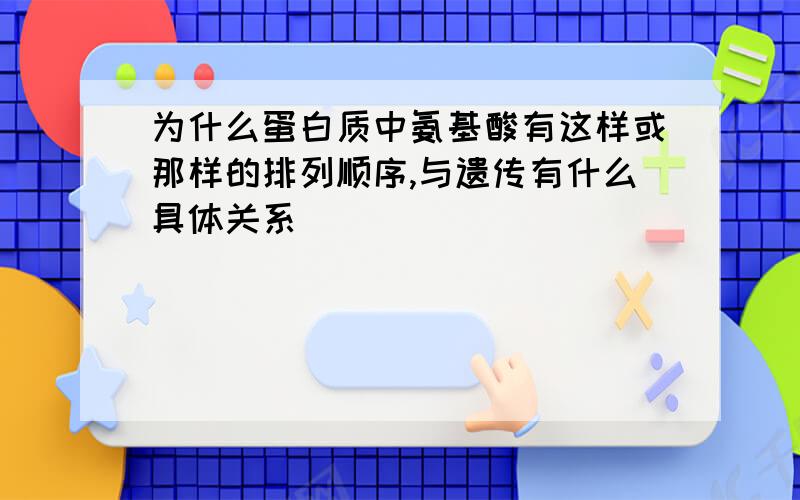 为什么蛋白质中氨基酸有这样或那样的排列顺序,与遗传有什么具体关系