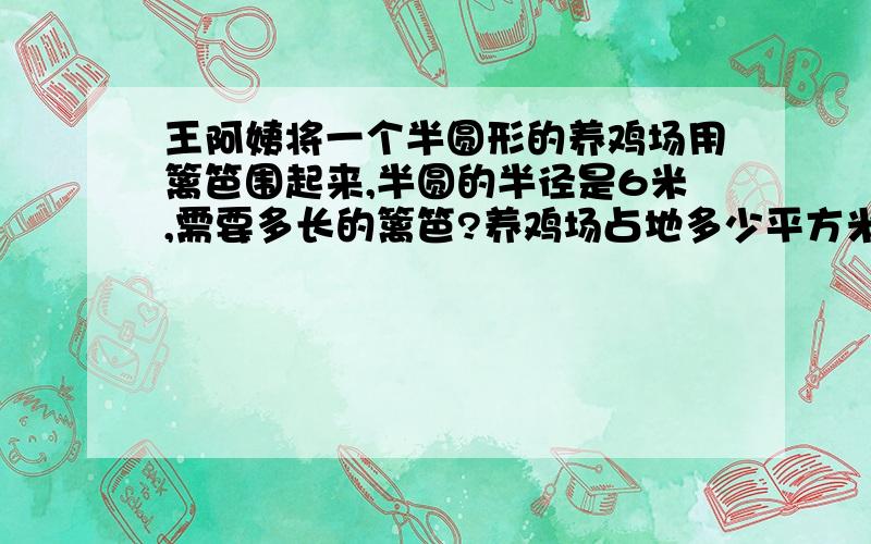 王阿姨将一个半圆形的养鸡场用篱笆围起来,半圆的半径是6米,需要多长的篱笆?养鸡场占地多少平方米?