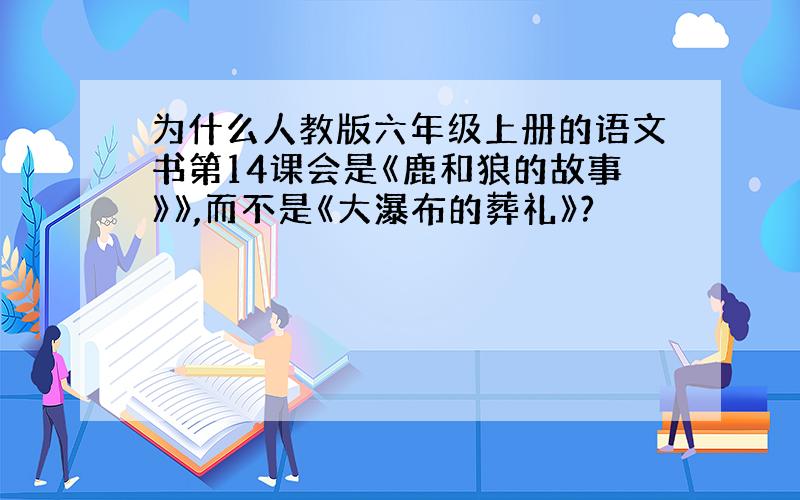 为什么人教版六年级上册的语文书第14课会是《鹿和狼的故事》》,而不是《大瀑布的葬礼》?