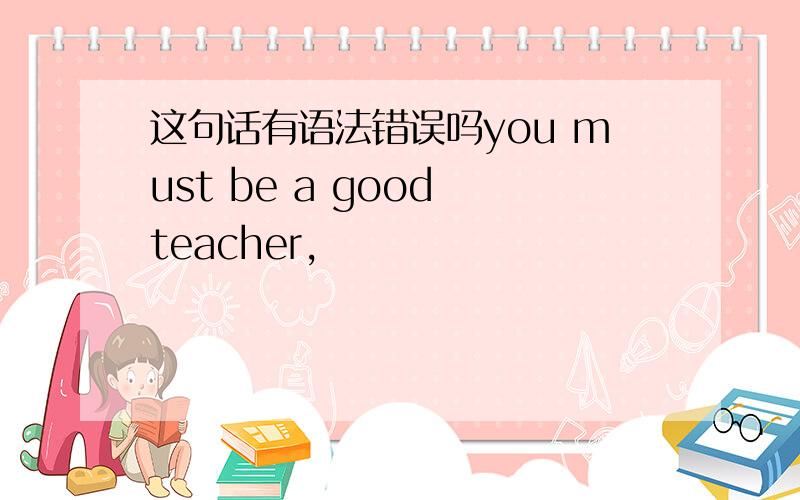 这句话有语法错误吗you must be a good teacher,