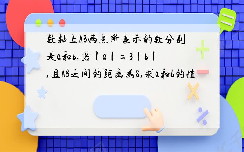 数轴上AB两点所表示的数分别是a和b,若丨a丨=3丨b丨,且AB之间的距离为8,求a和b的值