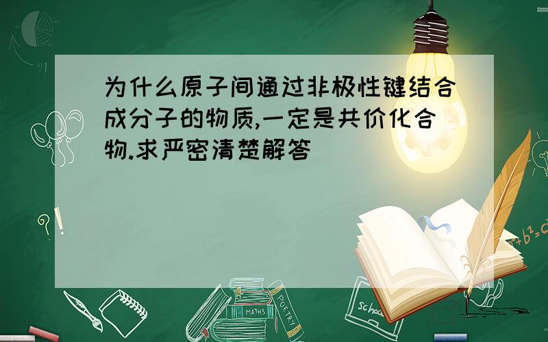 为什么原子间通过非极性键结合成分子的物质,一定是共价化合物.求严密清楚解答