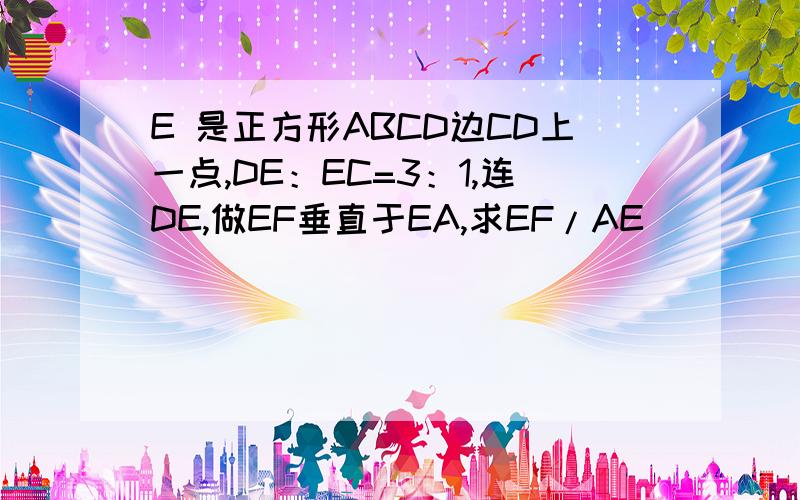 E 是正方形ABCD边CD上一点,DE：EC=3：1,连DE,做EF垂直于EA,求EF/AE