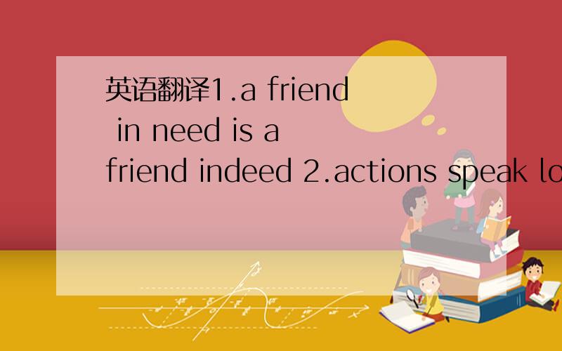 英语翻译1.a friend in need is a friend indeed 2.actions speak lo