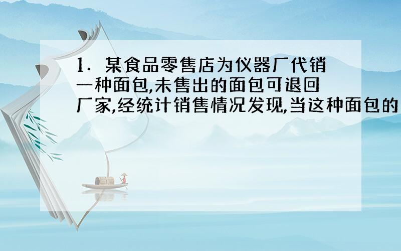 1．某食品零售店为仪器厂代销一种面包,未售出的面包可退回厂家,经统计销售情况发现,当这种面包的单价定