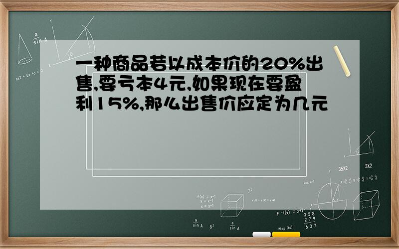 一种商品若以成本价的20%出售,要亏本4元,如果现在要盈利15%,那么出售价应定为几元