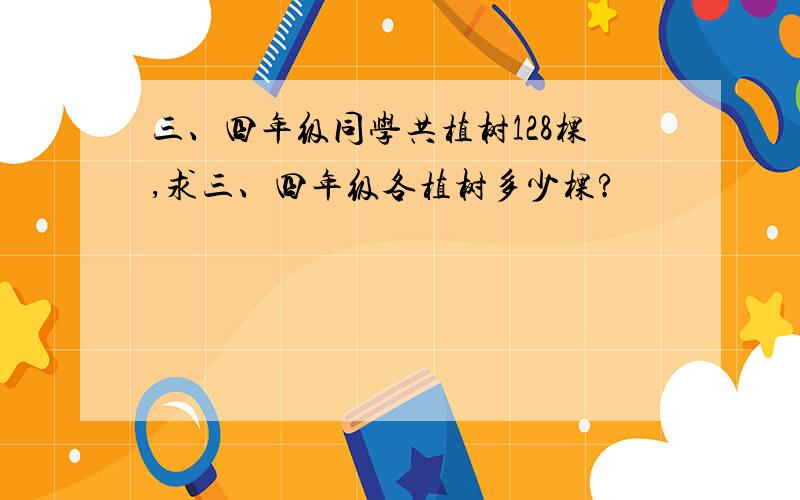 三、四年级同学共植树128棵,求三、四年级各植树多少棵?