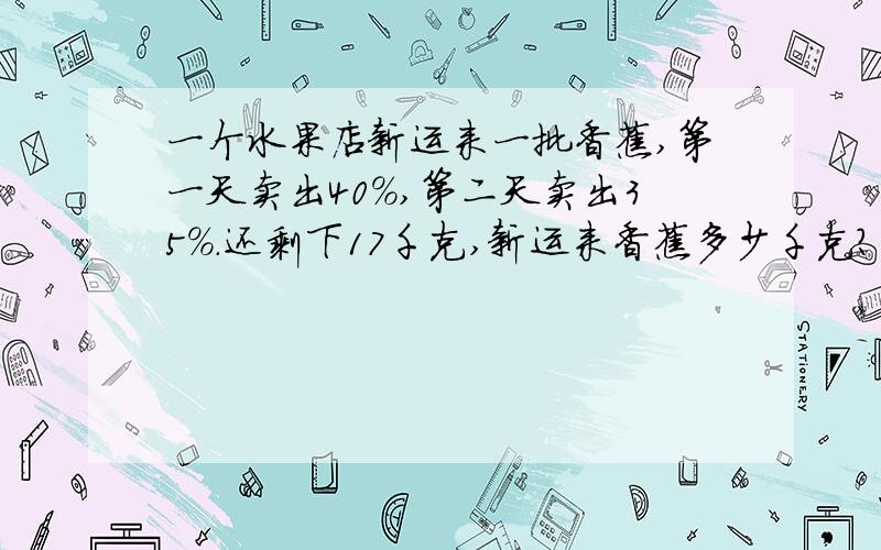 一个水果店新运来一批香蕉,第一天卖出40%,第二天卖出35%.还剩下17千克,新运来香蕉多少千克?