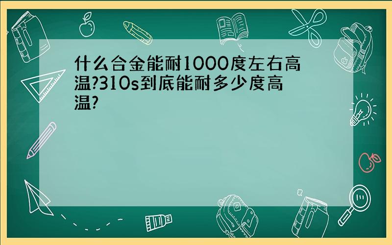 什么合金能耐1000度左右高温?310s到底能耐多少度高温?