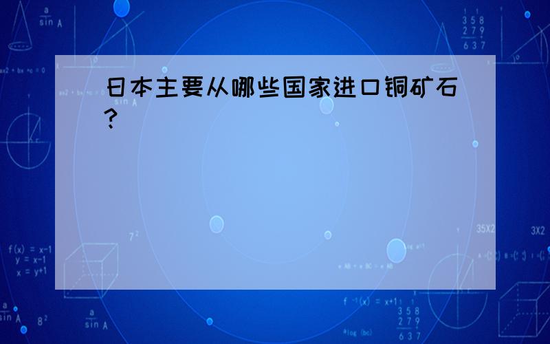 日本主要从哪些国家进口铜矿石?