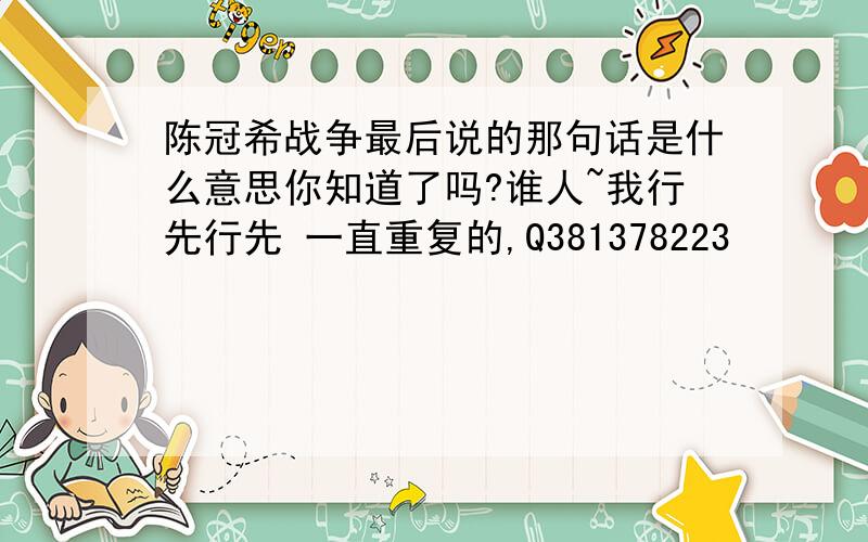 陈冠希战争最后说的那句话是什么意思你知道了吗?谁人~我行先行先 一直重复的,Q381378223