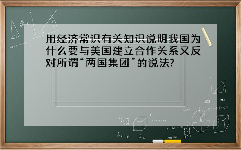 用经济常识有关知识说明我国为什么要与美国建立合作关系又反对所谓“两国集团”的说法?