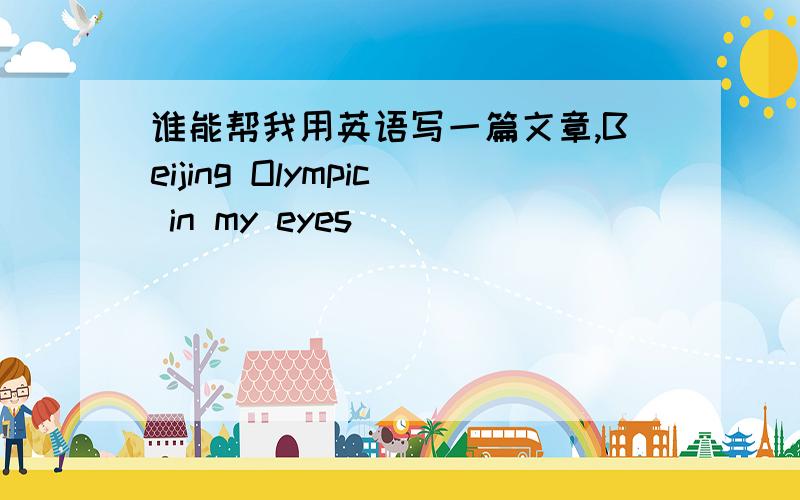 谁能帮我用英语写一篇文章,Beijing Olympic in my eyes