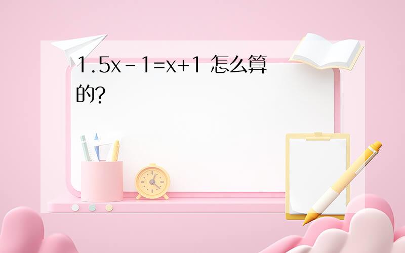 1.5x-1=x+1 怎么算的?