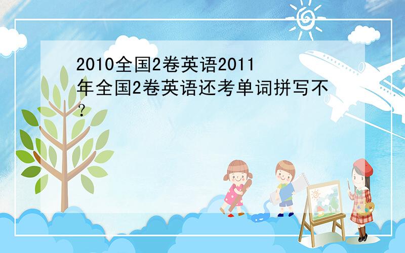 2010全国2卷英语2011年全国2卷英语还考单词拼写不？