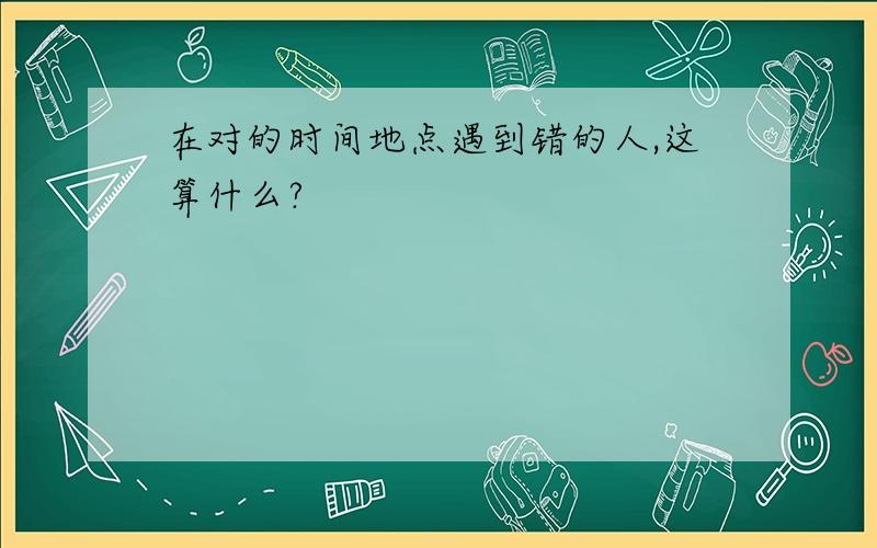 在对的时间地点遇到错的人,这算什么?