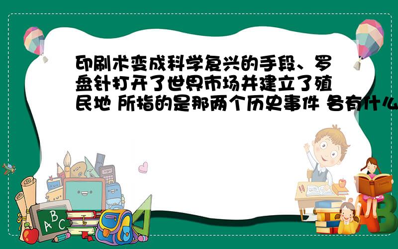 印刷术变成科学复兴的手段、罗盘针打开了世界市场并建立了殖民地 所指的是那两个历史事件 各有什么历史重