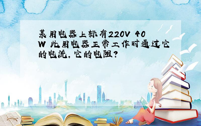 某用电器上标有220V 40W 此用电器正常工作时通过它的电流,它的电阻?