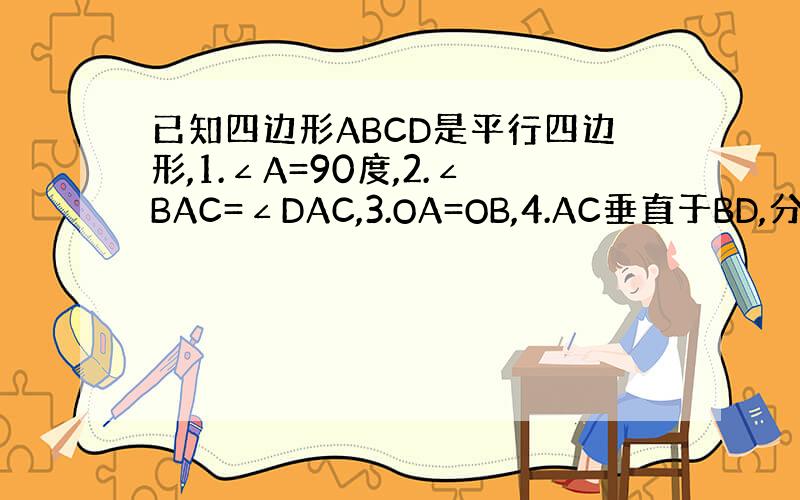 已知四边形ABCD是平行四边形,1.∠A=90度,2.∠BAC=∠DAC,3.OA=OB,4.AC垂直于BD,分别写在两