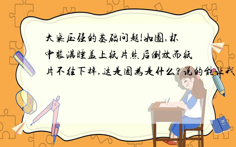 大气压强的基础问题!如图,杯中装满睡盖上纸片然后倒放而纸片不往下掉,这是因为是什么?说的能让我明白 就行 将浸有酒精的棉