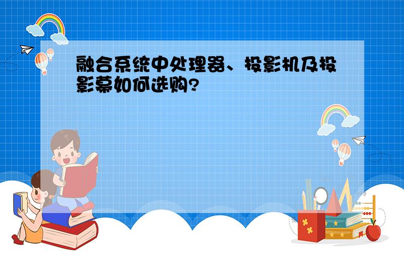 融合系统中处理器、投影机及投影幕如何选购?