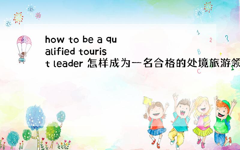 how to be a qualified tourist leader 怎样成为一名合格的处境旅游领队