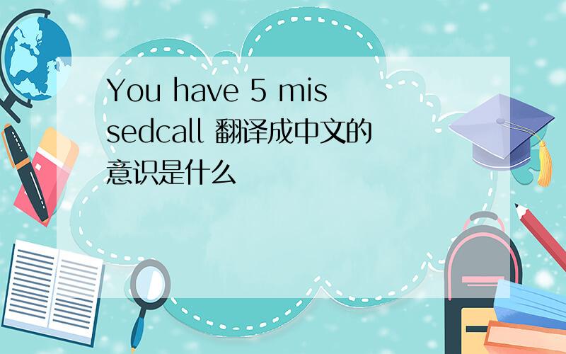 You have 5 missedcall 翻译成中文的意识是什么