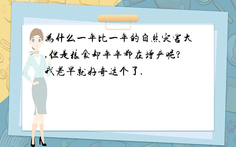 为什么一年比一年的自然灾害大,但是粮食却年年都在增产呢?我老早就好奇这个了.